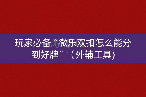 玩家必备“微乐双扣怎么能分到好牌”（外辅工具)