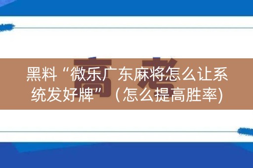 黑料“微乐广东麻将怎么让系统发好牌”（怎么提高胜率)