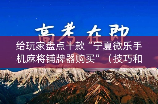 给玩家盘点十款“宁夏微乐手机麻将铺牌器购买”（技巧和打好牌方法)
