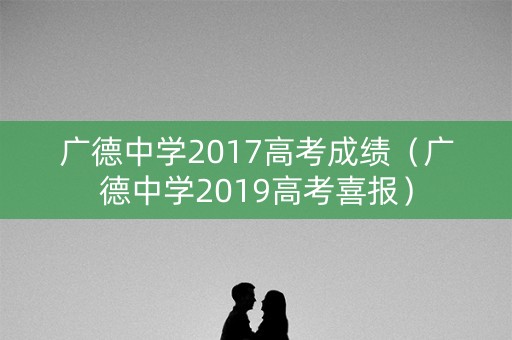 广德中学2017高考成绩（广德中学2019高考喜报）