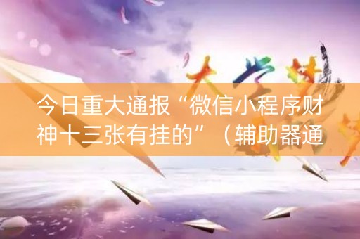 今日重大通报“微信小程序财神十三张有挂的”（辅助器通用版)