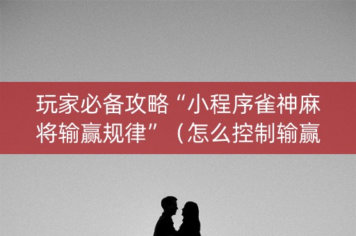 玩家必备攻略“小程序雀神麻将输赢规律”（怎么控制输赢)