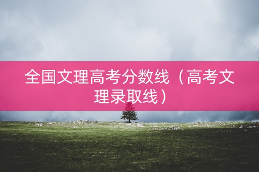 全国文理高考分数线（高考文理录取线）