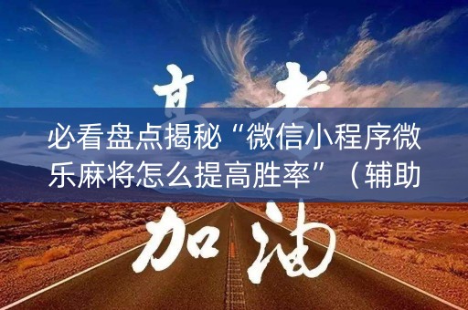 必看盘点揭秘“微信小程序微乐麻将怎么提高胜率”（辅助器通用版)