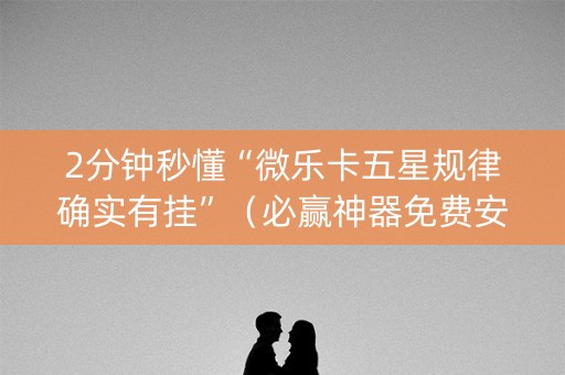 2分钟秒懂“微乐卡五星规律确实有挂”（必赢神器免费安装)