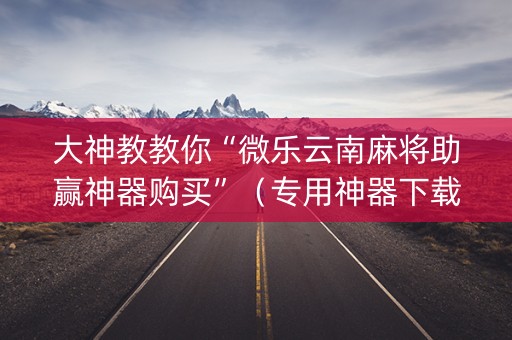 大神教教你“微乐云南麻将助赢神器购买”（专用神器下载)