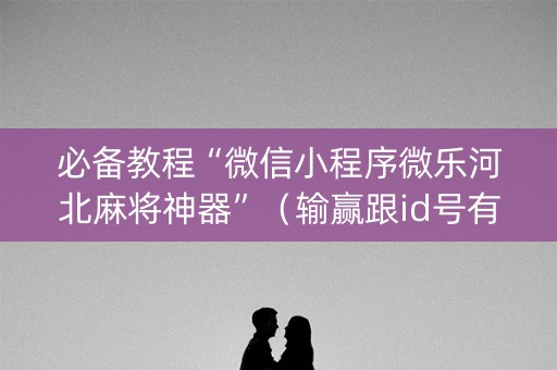 必备教程“微信小程序微乐河北麻将神器”（输赢跟id号有关系吗)