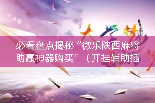 必看盘点揭秘“微乐陕西麻将助赢神器购买”（开挂辅助插件)