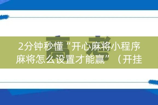 2分钟秒懂“开心麻将小程序麻将怎么设置才能赢”（开挂辅助器脚本)