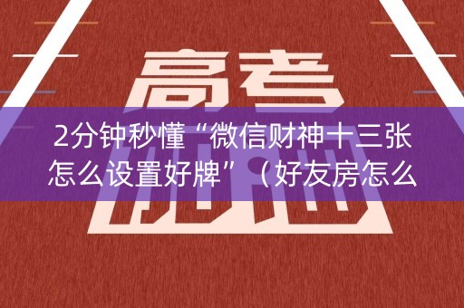 2分钟秒懂“微信财神十三张怎么设置好牌”（好友房怎么才能赢)