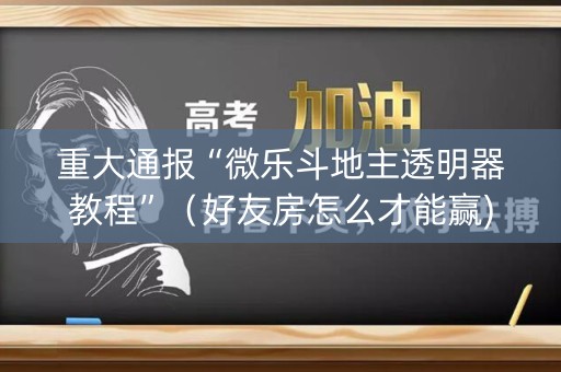 重大通报“微乐斗地主透明器教程”（好友房怎么才能赢)