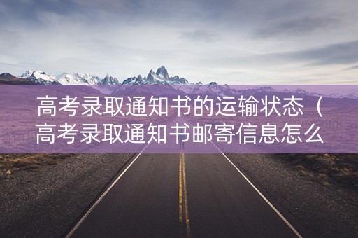 高考录取通知书的运输状态（高考录取通知书邮寄信息怎么填）