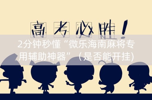 2分钟秒懂“微乐海南麻将专用辅助神器”（是否能开挂)