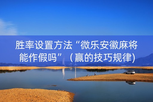 胜率设置方法“微乐安徽麻将能作假吗”（赢的技巧规律)