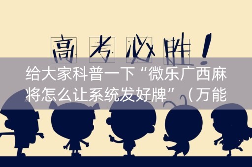 给大家科普一下“微乐广西麻将怎么让系统发好牌”（万能开挂器)