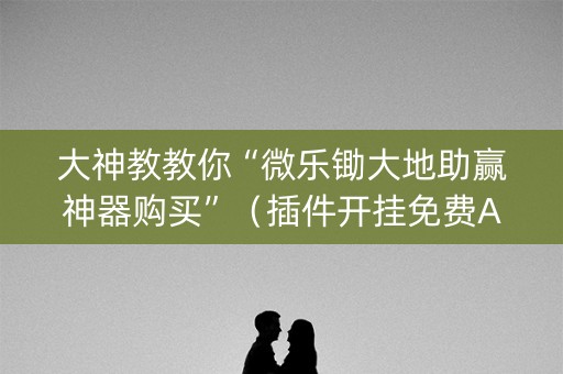 大神教教你“微乐锄大地助赢神器购买”（插件开挂免费AI)