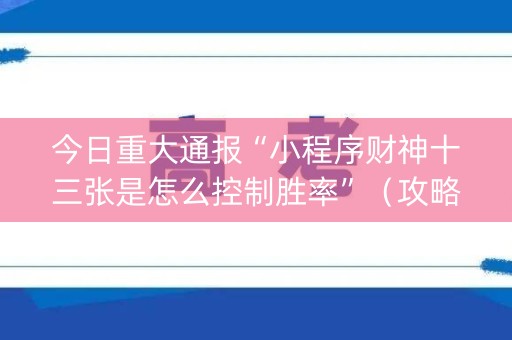 今日重大通报“小程序财神十三张是怎么控制胜率”（攻略插件)