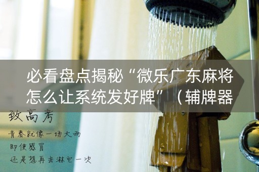必看盘点揭秘“微乐广东麻将怎么让系统发好牌”（辅牌器插件购买)