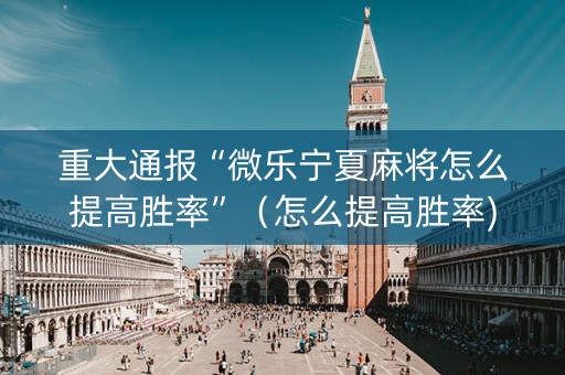 重大通报“微乐宁夏麻将怎么提高胜率”（怎么提高胜率)