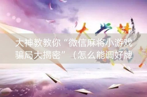 大神教教你“微信麻将小游戏骗局大揭密”（怎么能调好牌)