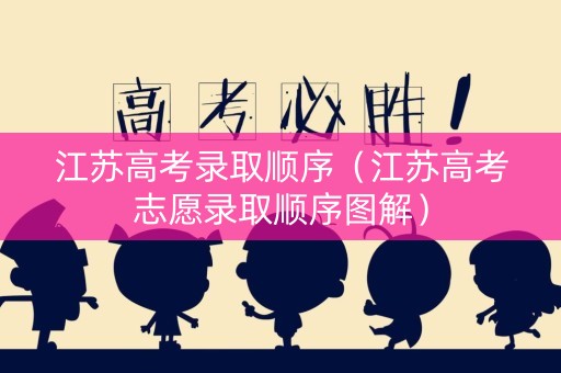 江苏高考录取顺序（江苏高考志愿录取顺序图解）