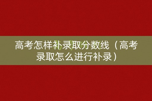 高考怎样补录取分数线（高考录取怎么进行补录）
