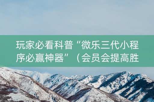 玩家必看科普“微乐三代小程序必赢神器”（会员会提高胜率吗)