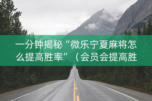 一分钟揭秘“微乐宁夏麻将怎么提高胜率”（会员会提高胜率吗)