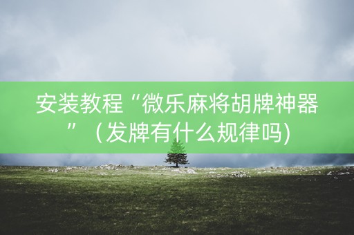 安装教程“微乐麻将胡牌神器”（发牌有什么规律吗)