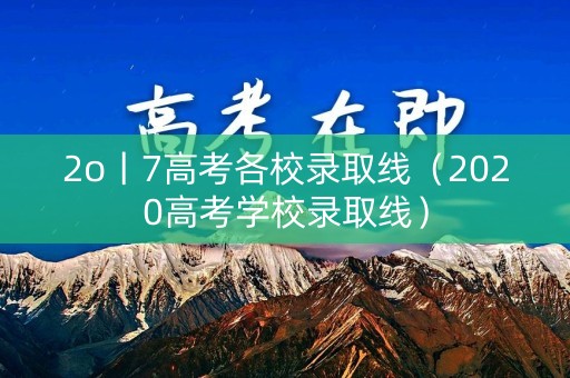 2o丨7高考各校录取线（2020高考学校录取线）
