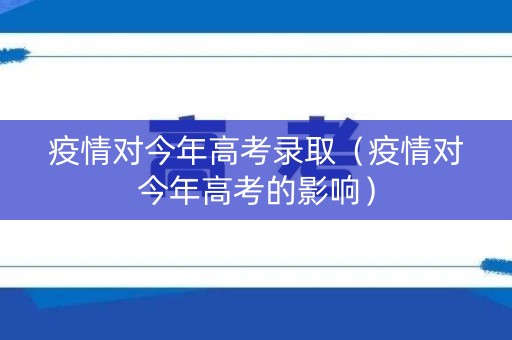 疫情对今年高考录取（疫情对今年高考的影响）