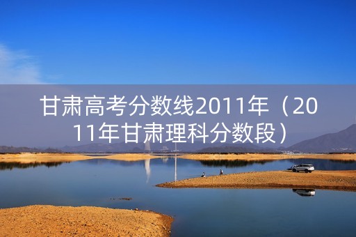 甘肃高考分数线2011年（2011年甘肃理科分数段）