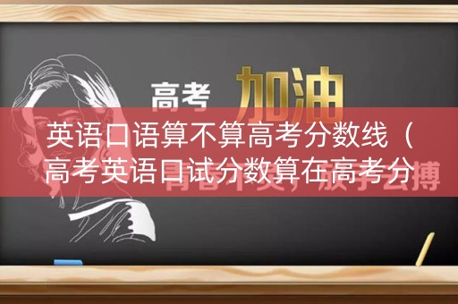 英语口语算不算高考分数线（高考英语口试分数算在高考分吗）
