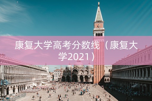 康复大学高考分数线（康复大学2021）