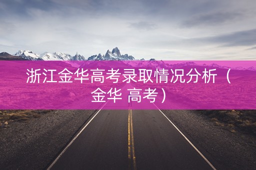 浙江金华高考录取情况分析（金华 高考）