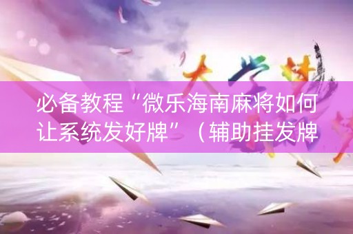 必备教程“微乐海南麻将如何让系统发好牌”（辅助挂发牌规律)