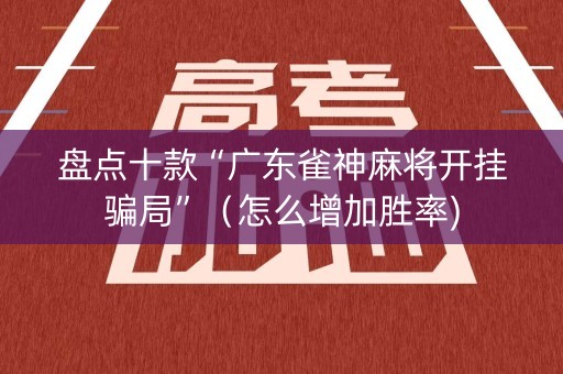 盘点十款“广东雀神麻将开挂骗局”（怎么增加胜率)