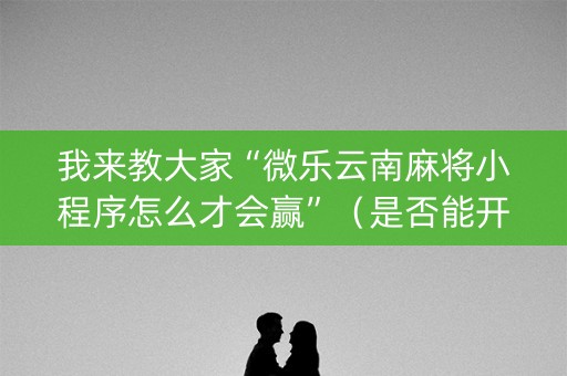 我来教大家“微乐云南麻将小程序怎么才会赢”（是否能开挂)