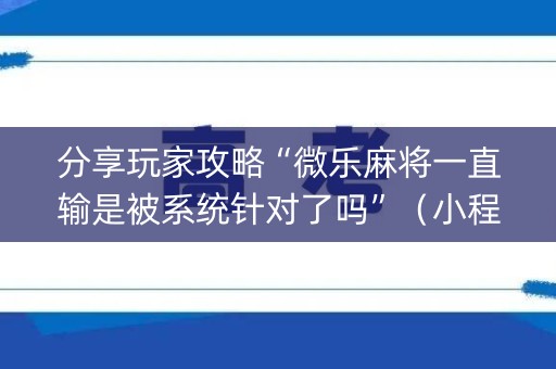 分享玩家攻略“微乐麻将一直输是被系统针对了吗”（小程序必赢神器)