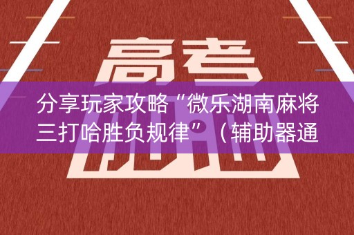 分享玩家攻略“微乐湖南麻将三打哈胜负规律”（辅助器通用版)