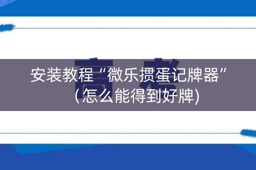 安装教程“微乐掼蛋记牌器”（怎么能得到好牌)