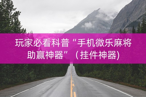 玩家必看科普“手机微乐麻将助赢神器”（挂件神器)