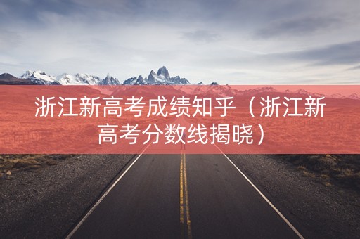 浙江新高考成绩知乎（浙江新高考分数线揭晓）