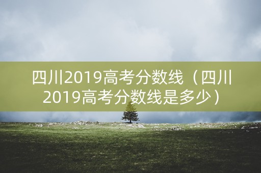 四川2019高考分数线（四川2019高考分数线是多少）