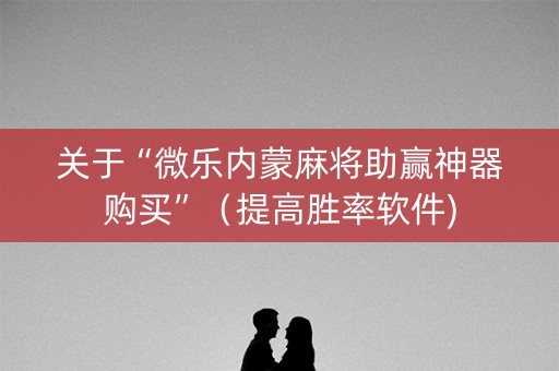 关于“微乐内蒙麻将助赢神器购买”（提高胜率软件)