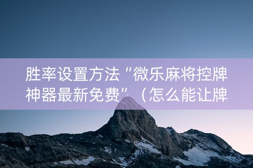 胜率设置方法“微乐麻将控牌神器最新免费”（怎么能让牌好一点)