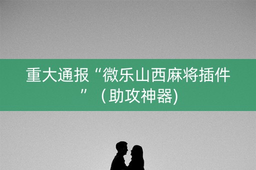 重大通报“微乐山西麻将插件”（助攻神器)