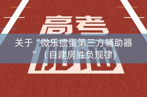 关于“微乐掼蛋第三方辅助器”（自建房胜负规律)