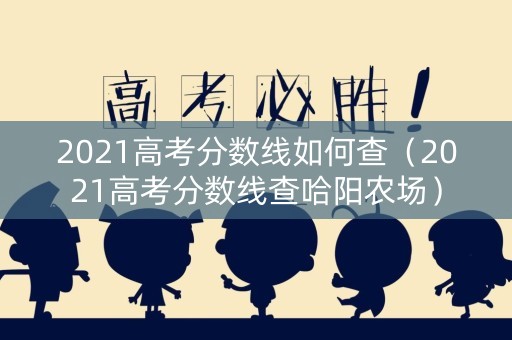 2021高考分数线如何查（2021高考分数线查哈阳农场）