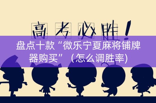 盘点十款“微乐宁夏麻将铺牌器购买”（怎么调胜率)